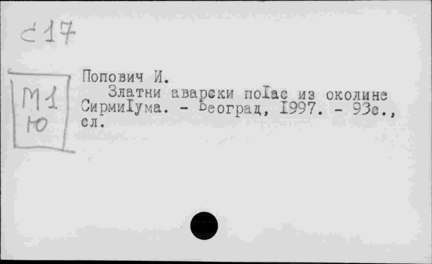 ﻿Попович И.
Златни аварски поіас из околине СирмиХума. - Ьеограц, 1997. - 93с., сл.